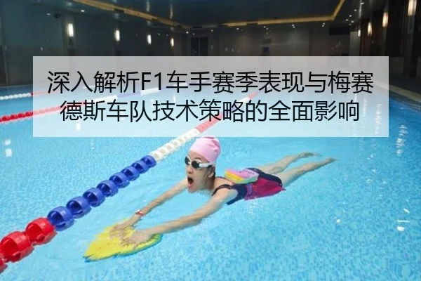 深入解析F1车手赛季表现与梅赛德斯车队技术策略的全面影响